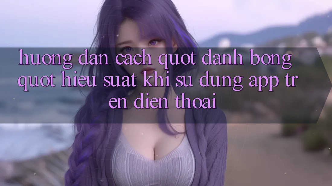 Hướng dẫn cách " đánh bóng" hiệu suất khi sử dụng app trên điện thoại