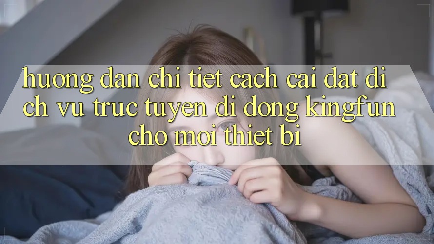 Hướng Dẫn Chi Tiết Cách Cài đặt Dịch vụ trực tuyến di động Kingfun Cho Mọi Thiết Bị