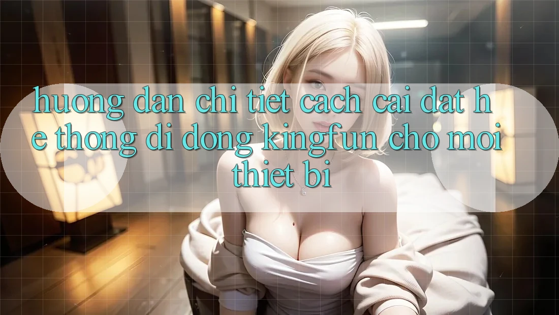 Hướng Dẫn Chi Tiết Cách Cài đặt Hệ thống di động Kingfun Cho Mọi Thiết Bị Hướng Dẫn Chi Tiết Cách Cài đặt Hệ thống di động Kingfun Cho Mọi Thiết Bị