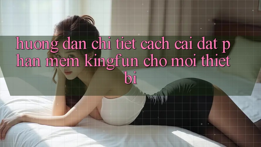 Hướng Dẫn Chi Tiết Cách Cài đặt Phần mềm Kingfun Cho Mọi Thiết Bị Hướng Dẫn Chi Tiết Cách Cài đặt Phần mềm Kingfun Cho Mọi Thiết Bị