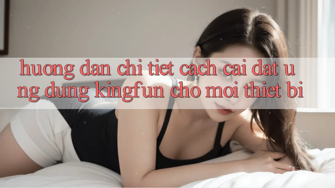 Hướng Dẫn Chi Tiết Cách Cài đặt Ứng dụng Kingfun Cho Mọi Thiết Bị Hướng Dẫn Chi Tiết Cách Cài đặt Ứng dụng Kingfun Cho Mọi Thiết Bị