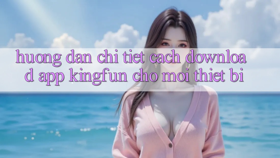 Hướng Dẫn Chi Tiết Cách Download App Kingfun Cho Mọi Thiết Bị