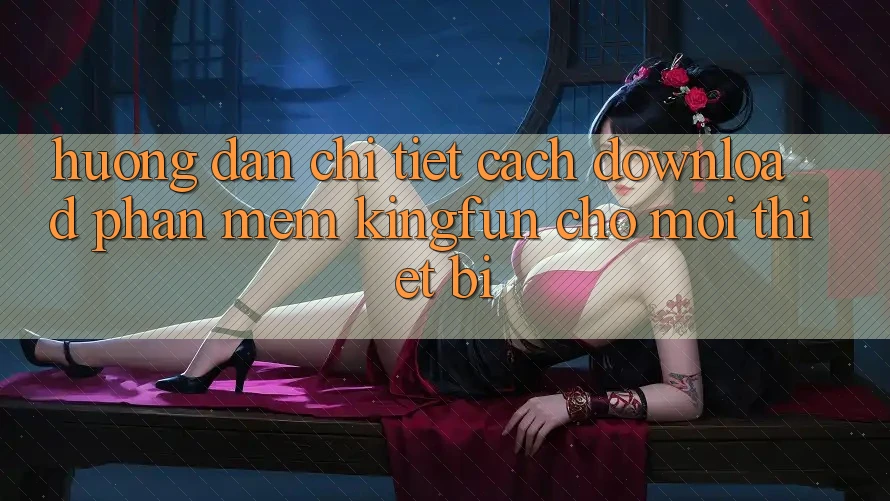 Hướng Dẫn Chi Tiết Cách Download Phần mềm Kingfun Cho Mọi Thiết Bị