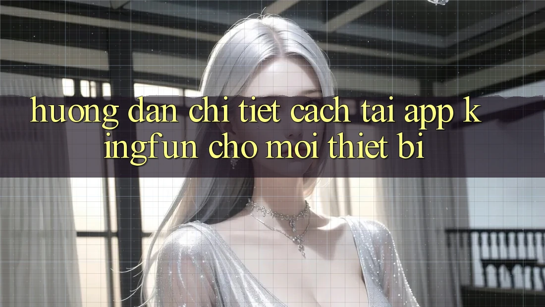 Hướng dẫn Chi Tiết Cách Tải App Kingfun Cho Mọi Thiết Bị Hướng dẫn Chi Tiết Cách Tải App Kingfun Cho Mọi Thiết Bị
