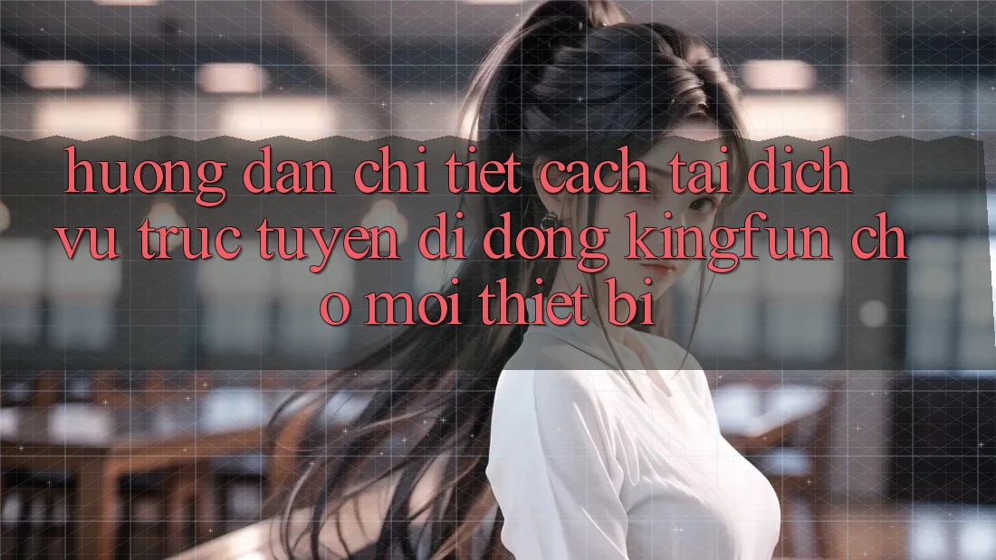 Hướng Dẫn Chi Tiết Cách Tải Dịch vụ trực tuyến di động Kingfun Cho Mọi Thiết Bị