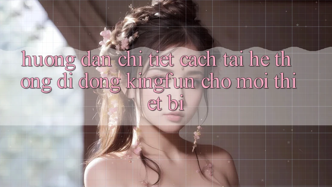 Hướng Dẫn Chi Tiết Cách Tải Hệ thống di động Kingfun Cho Mọi Thiết Bị Hướng Dẫn Chi Tiết Cách Tải Hệ thống di động Kingfun Cho Mọi Thiết Bị
