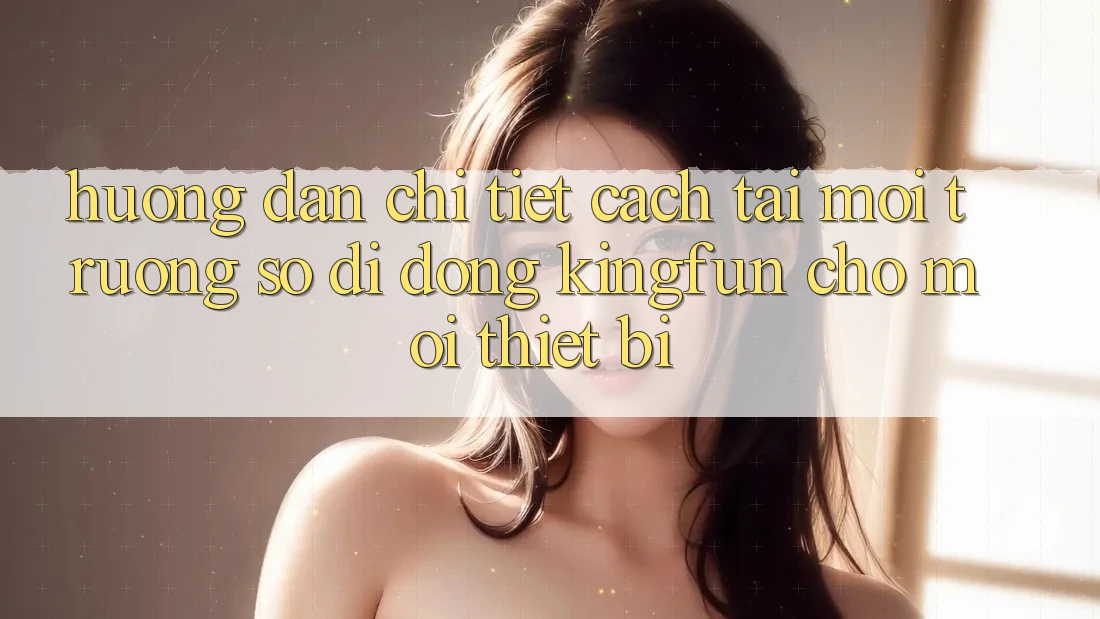 Hướng dẫn Chi Tiết Cách Tải Môi trường số di động Kingfun Cho Mọi Thiết Bị Hướng dẫn Chi Tiết Cách Tải Môi trường số di động Kingfun Cho Mọi Thiết Bị