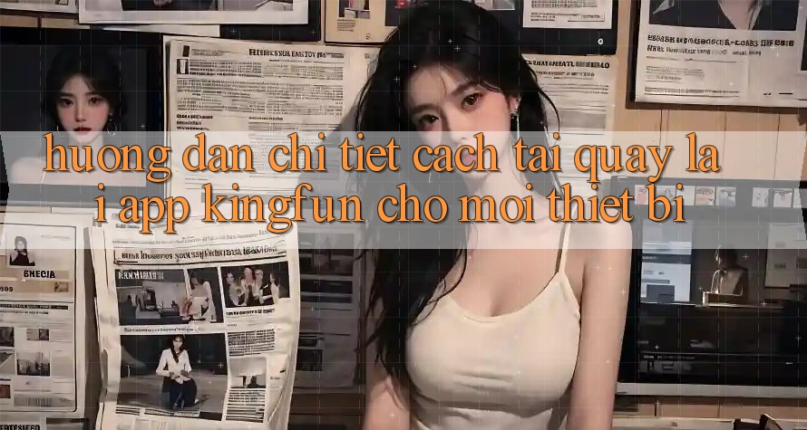 Hướng Dẫn Chi Tiết Cách Tải quay lại App Kingfun Cho Mọi Thiết Bị Hướng Dẫn Chi Tiết Cách Tải quay lại App Kingfun Cho Mọi Thiết Bị