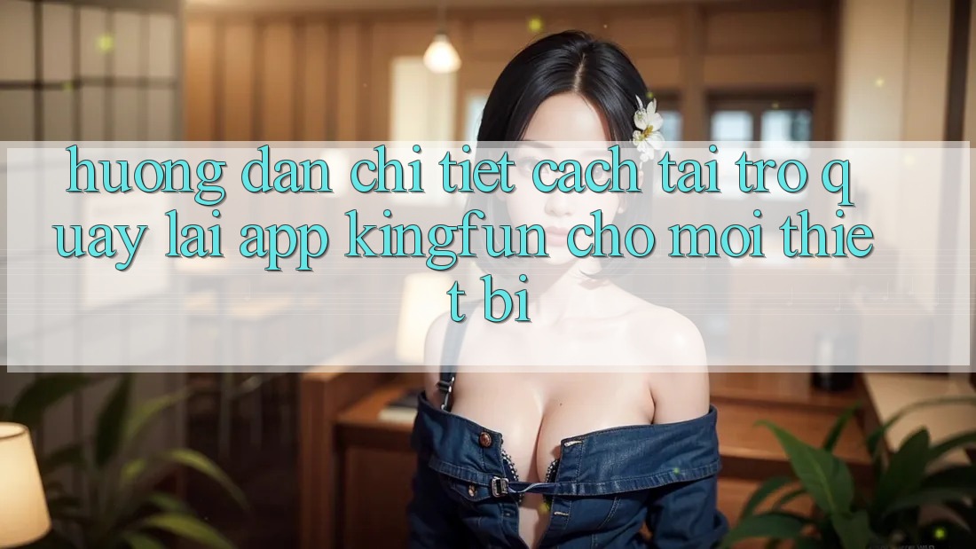Hướng Dẫn Chi Tiết Cách Tải trở quay lại App Kingfun Cho Mọi Thiết Bị Hướng Dẫn Chi Tiết Cách Tải trở quay lại App Kingfun Cho Mọi Thiết Bị