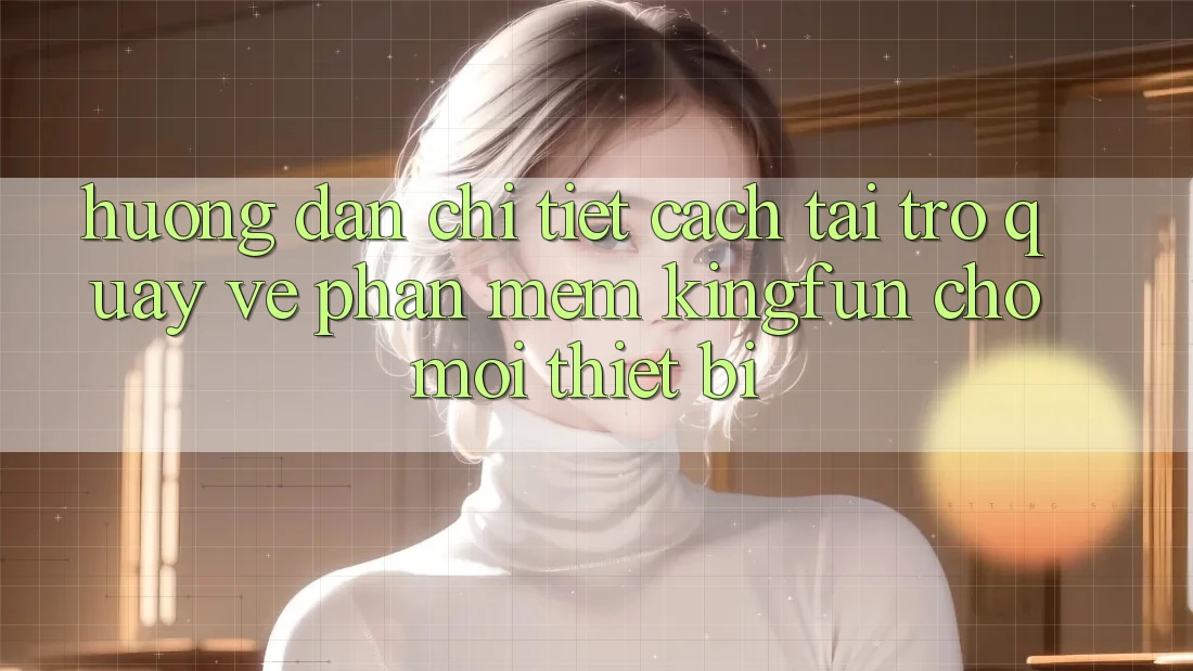 Hướng Dẫn Chi Tiết Cách Tải trở quay về Phần mềm Kingfun Cho Mọi Thiết Bị Hướng Dẫn Chi Tiết Cách Tải trở quay về Phần mềm Kingfun Cho Mọi Thiết Bị