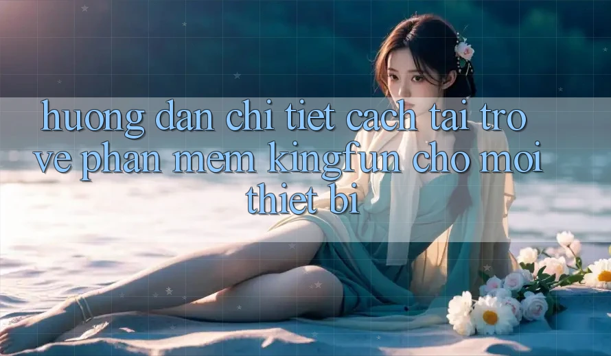 Hướng Dẫn Chi Tiết Cách Tải trở về Phần mềm Kingfun Cho Mọi Thiết Bị