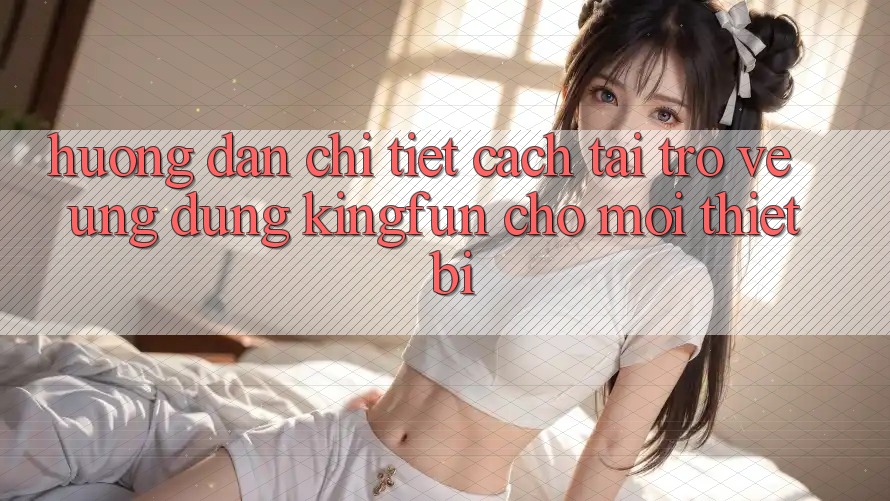 Hướng Dẫn Chi Tiết Cách Tải trở về Ứng dụng Kingfun Cho Mọi Thiết Bị Hướng Dẫn Chi Tiết Cách Tải trở về Ứng dụng Kingfun Cho Mọi Thiết Bị