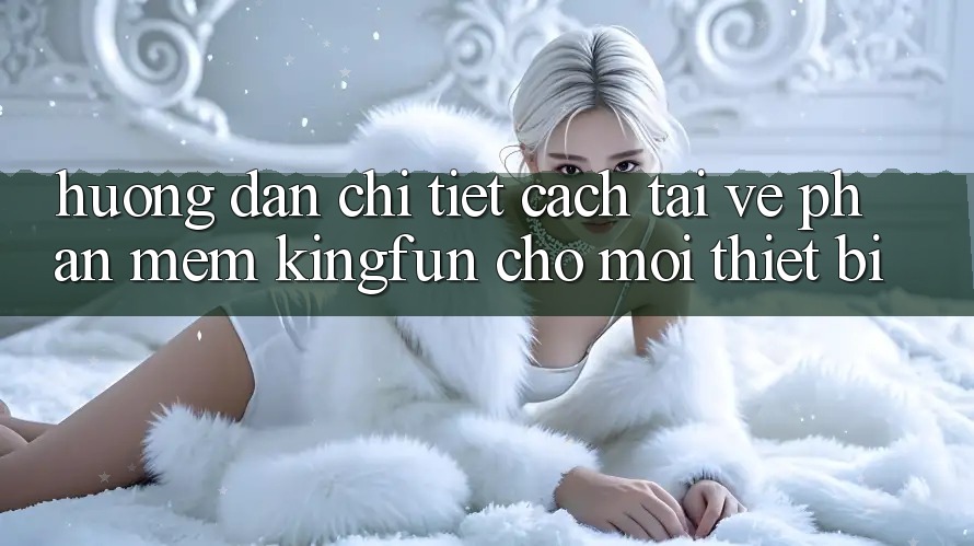 Hướng dẫn Chi Tiết Cách Tải về Phần mềm Kingfun Cho Mọi Thiết Bị Hướng dẫn Chi Tiết Cách Tải về Phần mềm Kingfun Cho Mọi Thiết Bị
