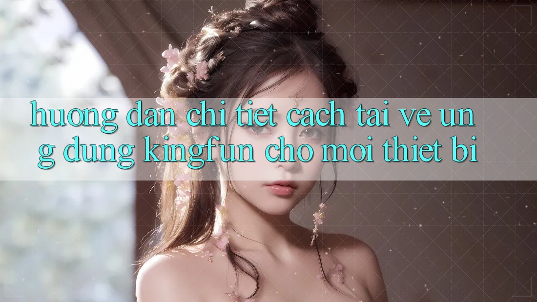Hướng Dẫn Chi Tiết Cách Tải về Ứng dụng Kingfun Cho Mọi Thiết Bị