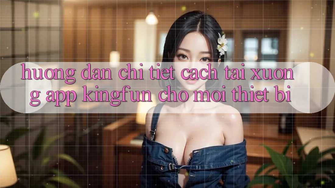Hướng Dẫn Chi Tiết Cách Tải xuống App Kingfun Cho Mọi Thiết Bị Hướng Dẫn Chi Tiết Cách Tải xuống App Kingfun Cho Mọi Thiết Bị