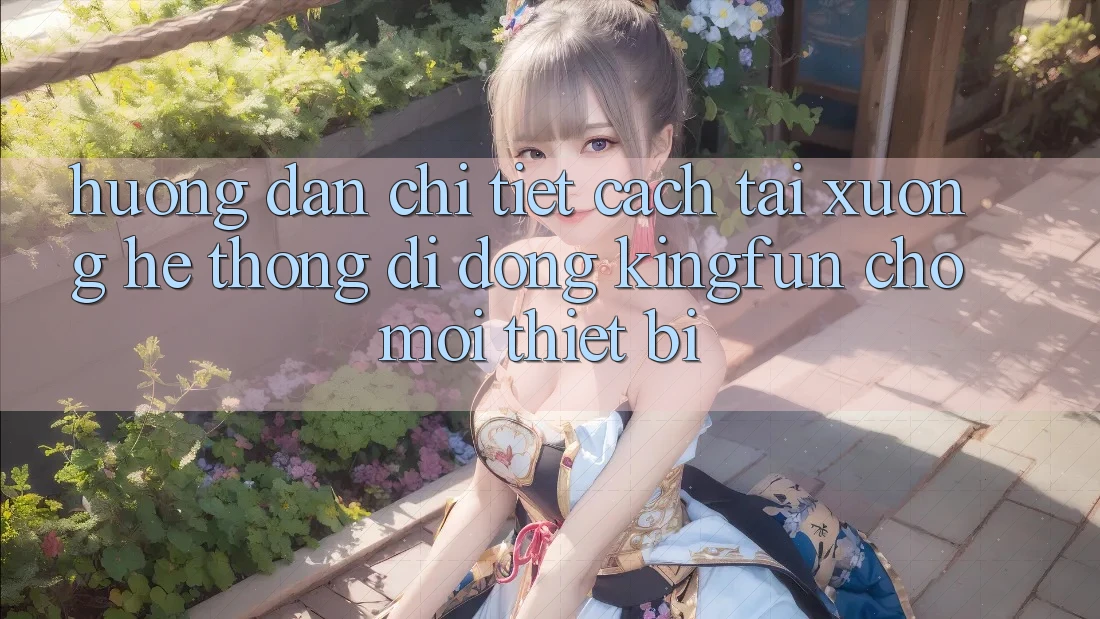 Hướng dẫn Chi Tiết Cách Tải xuống Hệ thống di động Kingfun Cho Mọi Thiết Bị