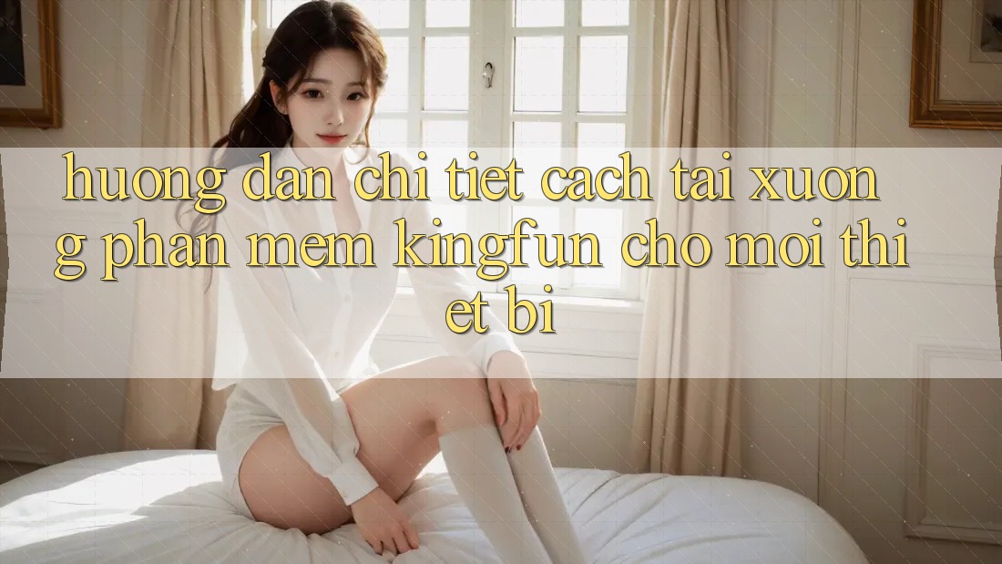 Hướng Dẫn Chi Tiết Cách Tải xuống Phần mềm Kingfun Cho Mọi Thiết Bị Hướng Dẫn Chi Tiết Cách Tải xuống Phần mềm Kingfun Cho Mọi Thiết Bị