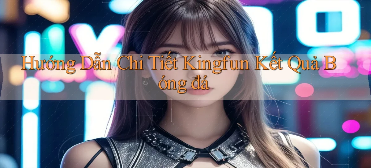 hướng dẫn chi tiết kingfun kết quả bóng đá