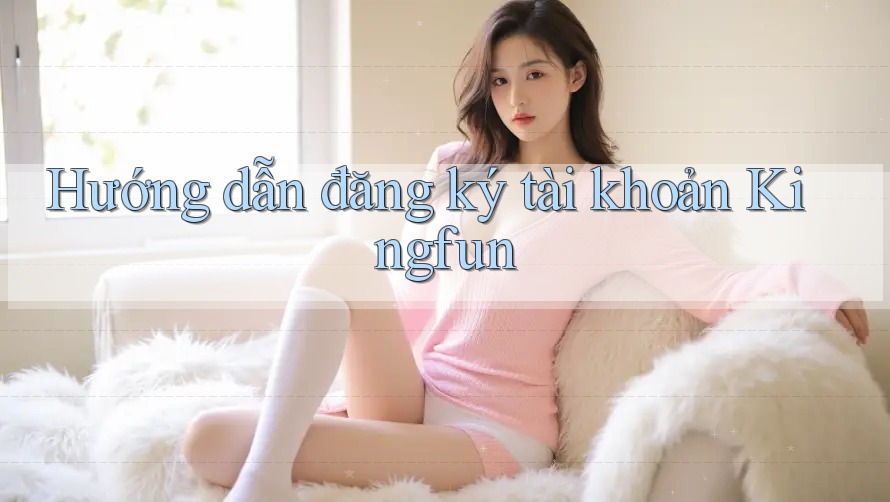 Hướng dẫn đăng ký tài khoản Kingfun Hướng dẫn đăng ký tài khoản Kingfun