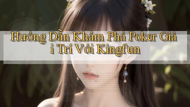 hướng dẫn khám phá poker giải trí với kingfun