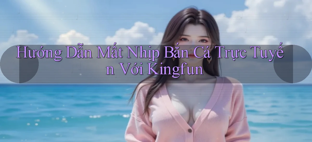 hướng dẫn mất nhịp bắn cá trực tuyến với kingfun