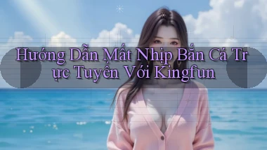 hướng dẫn mất nhịp bắn cá trực tuyến với kingfun