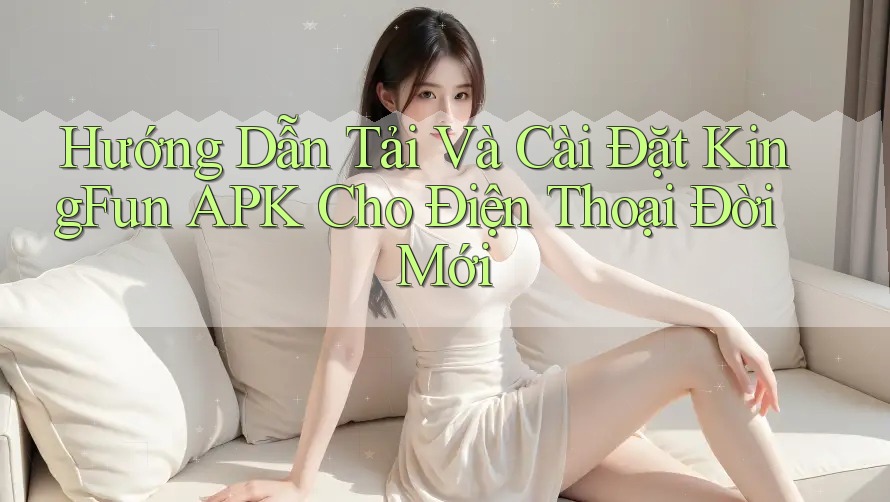 Hướng Dẫn Tải Và Cài Đặt KingFun APK Cho Điện Thoại Đời Mới Hướng Dẫn Tải Và Cài Đặt KingFun APK Cho Điện Thoại Đời Mới