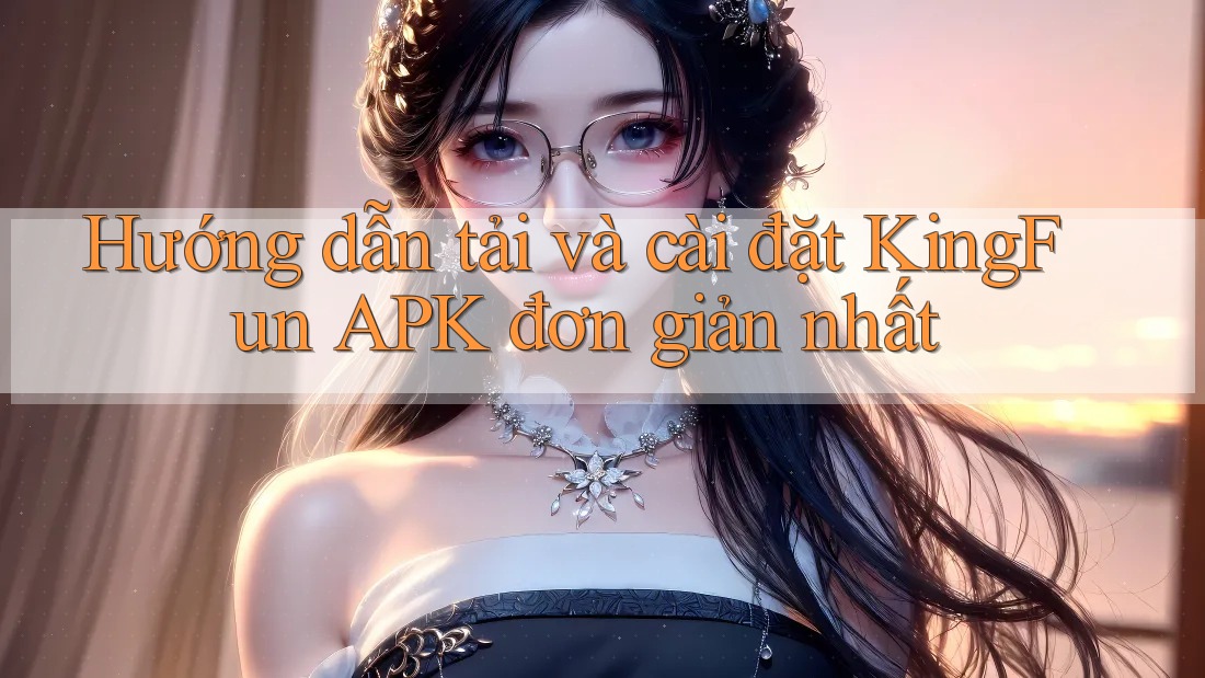 Hướng dẫn tải và cài đặt KingFun APK đơn giản nhất Hướng dẫn tải và cài đặt KingFun APK đơn giản nhất