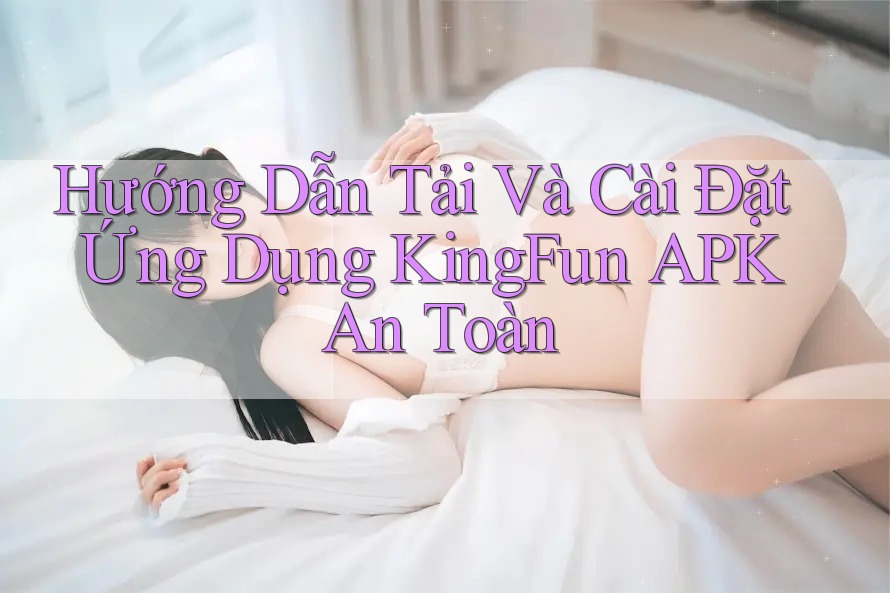 Hướng Dẫn Tải Và Cài Đặt Ứng Dụng KingFun APK An Toàn