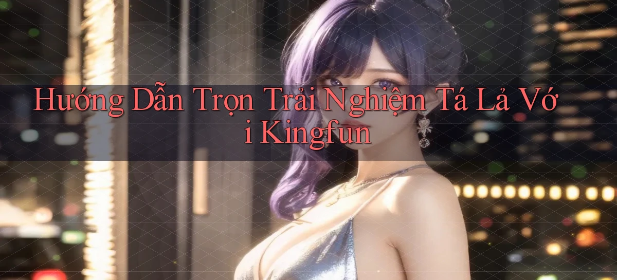 hướng dẫn trọn trải nghiệm tá lả với kingfun