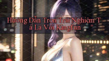 hướng dẫn trọn trải nghiệm tá lả với kingfun
