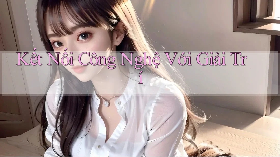 Kết Nối Công Nghệ Với Giải Trí Kết Nối Công Nghệ Với Giải Trí