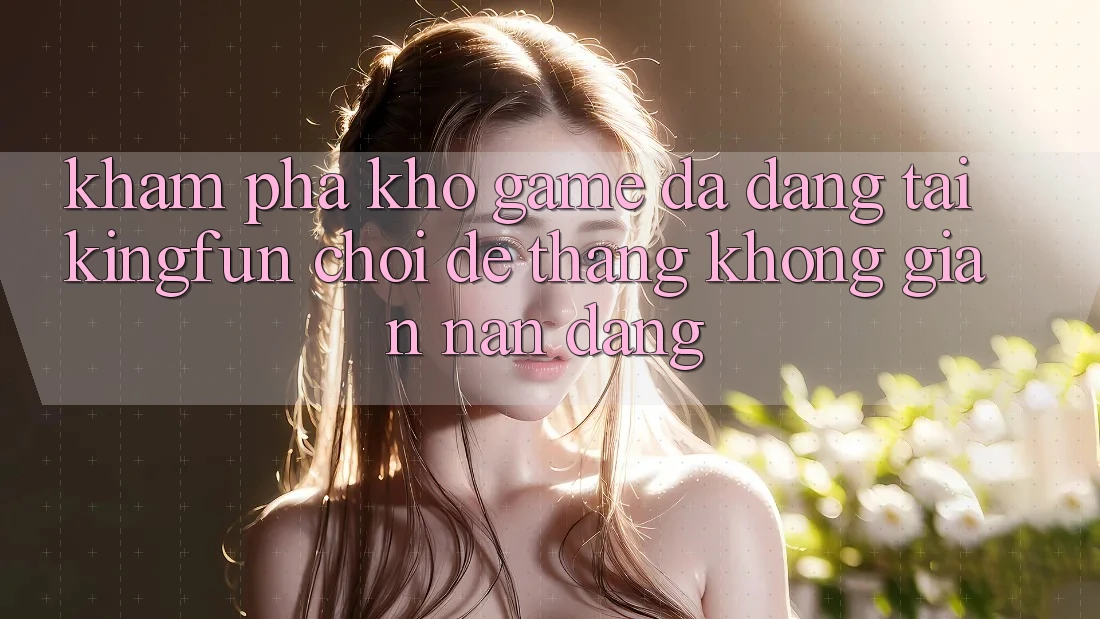 Khám Phá Kho Game Đa Dạng Tại Kingfun – “Chơi Dễ, Thắng Không gian nan Dàng”