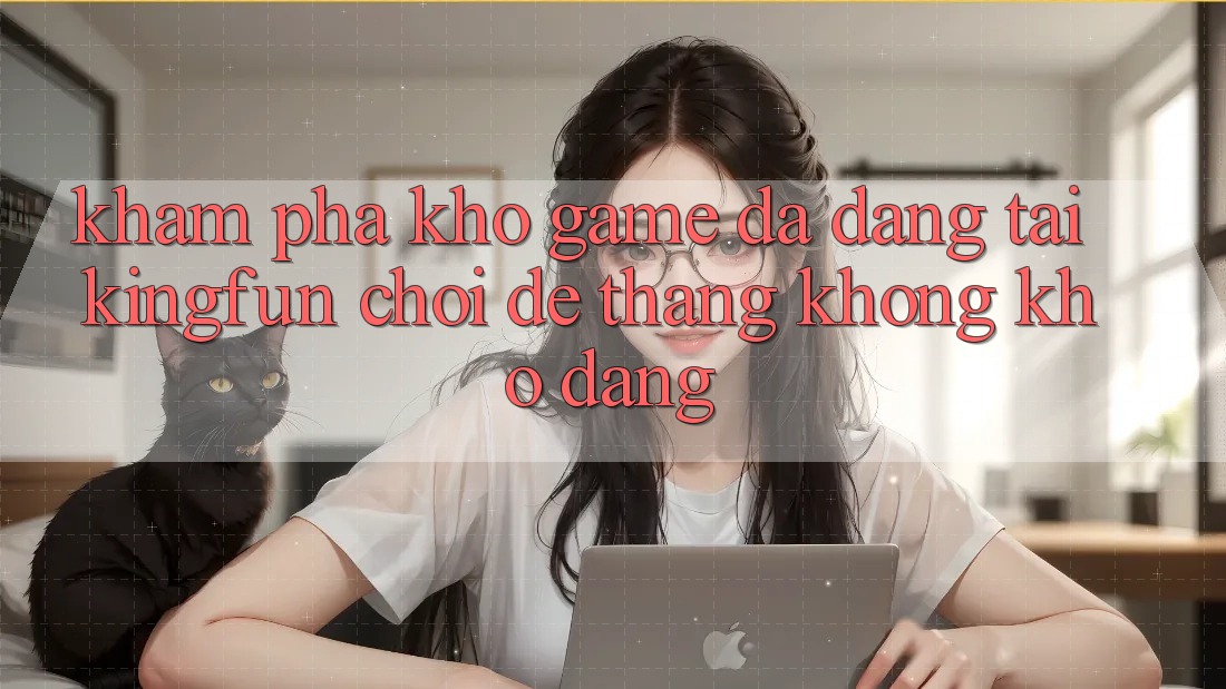 Khám Phá Kho Game Đa Dạng Tại Kingfun – “Chơi Dễ, Thắng Không khó Dàng”