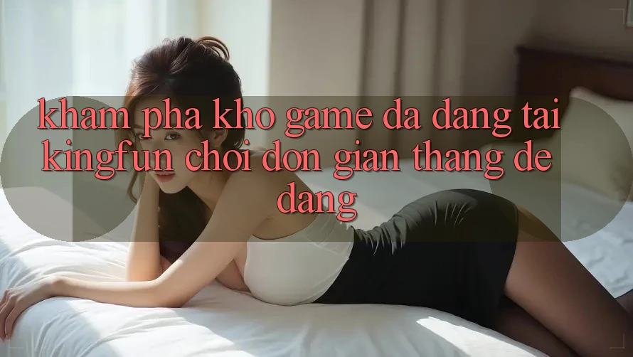Khám Phá Kho Game Đa Dạng Tại Kingfun – “Chơi Đơn giản, Thắng Dễ Dàng” Khám Phá Kho Game Đa Dạng Tại Kingfun – “Chơi Đơn giản, Thắng Dễ Dàng”