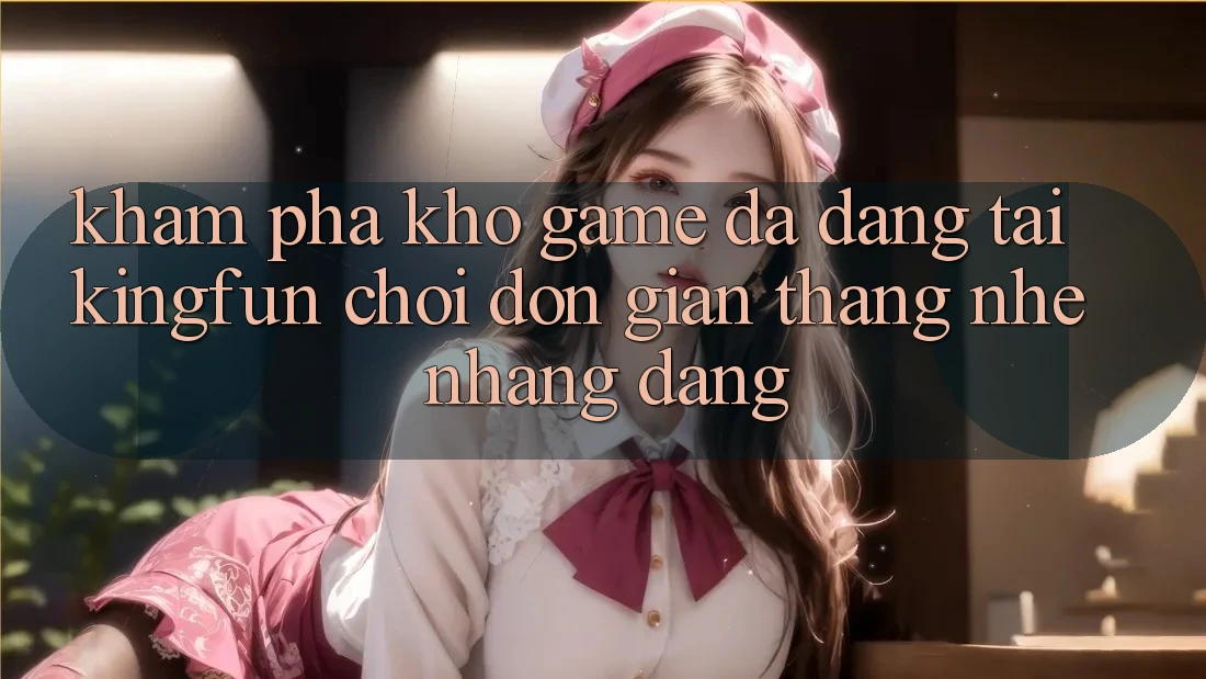 Khám Phá Kho Game Đa Dạng Tại Kingfun – “Chơi Đơn Giản, Thắng Nhẹ nhàng Dàng” Khám Phá Kho Game Đa Dạng Tại Kingfun – “Chơi Đơn Giản, Thắng Nhẹ nhàng Dàng”