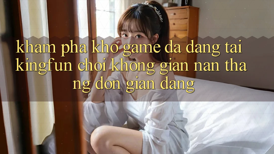Khám Phá Kho Game Đa Dạng Tại Kingfun – “Chơi Không gian nan, Thắng Đơn giản Dàng”