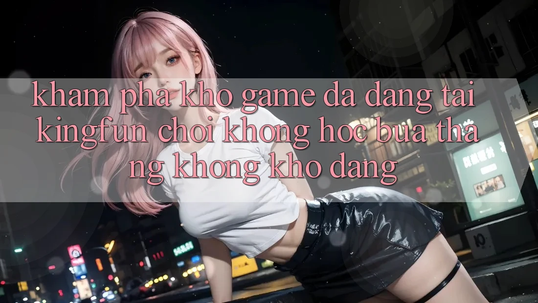 Khám phá Kho Game Đa Dạng Tại Kingfun – “Chơi Không hóc búa, Thắng Không khó Dàng”