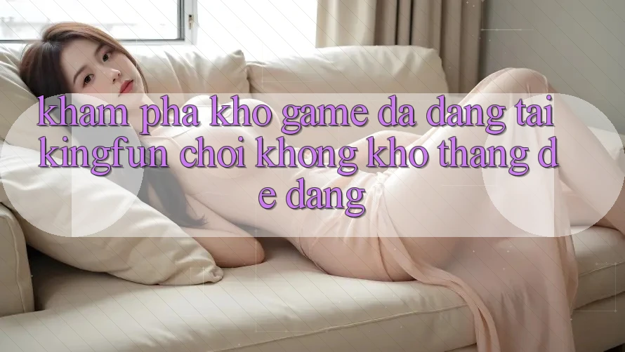 Khám Phá Kho Game Đa Dạng Tại Kingfun – “Chơi Không khó, Thắng Dễ Dàng” Khám Phá Kho Game Đa Dạng Tại Kingfun – “Chơi Không khó, Thắng Dễ Dàng”