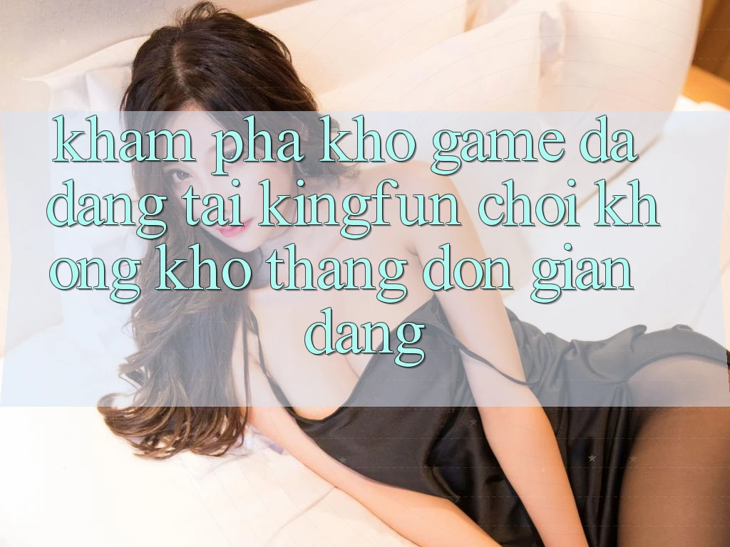 Khám Phá Kho Game Đa Dạng Tại Kingfun – “Chơi Không khó, Thắng Đơn giản Dàng” Khám Phá Kho Game Đa Dạng Tại Kingfun – “Chơi Không khó, Thắng Đơn giản Dàng”