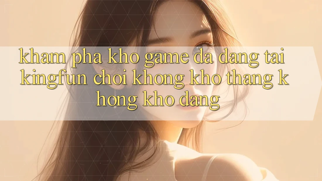 Khám Phá Kho Game Đa Dạng Tại Kingfun – “Chơi Không khó, Thắng Không khó Dàng” Khám Phá Kho Game Đa Dạng Tại Kingfun – “Chơi Không khó, Thắng Không khó Dàng”