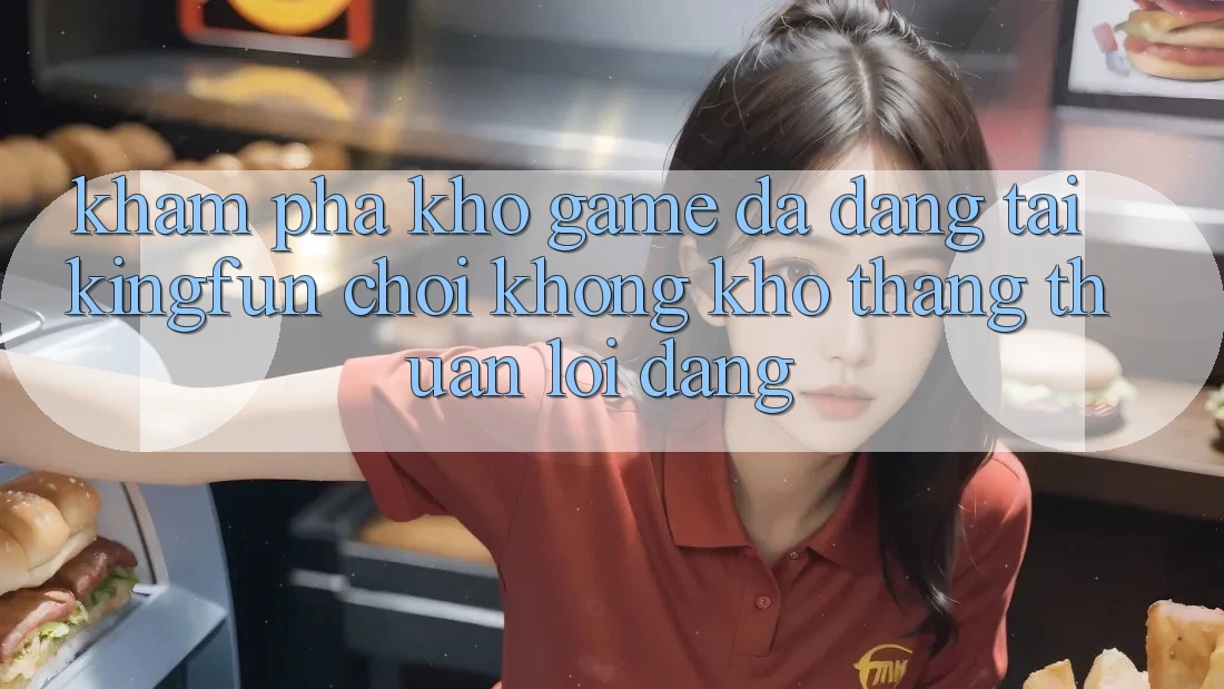 Khám Phá Kho Game Đa Dạng Tại Kingfun – “Chơi Không khó, Thắng Thuận lợi Dàng”