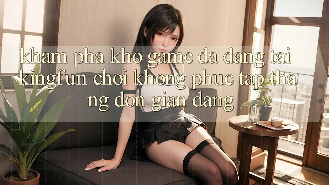 Khám Phá Kho Game Đa Dạng Tại Kingfun – “Chơi Không phức tạp, Thắng Đơn giản Dàng”