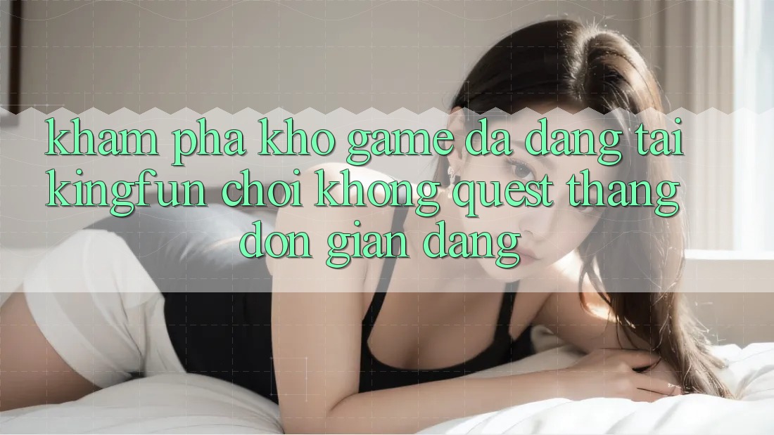 Khám Phá Kho Game Đa Dạng Tại Kingfun – “Chơi Không quest, Thắng Đơn giản Dàng”