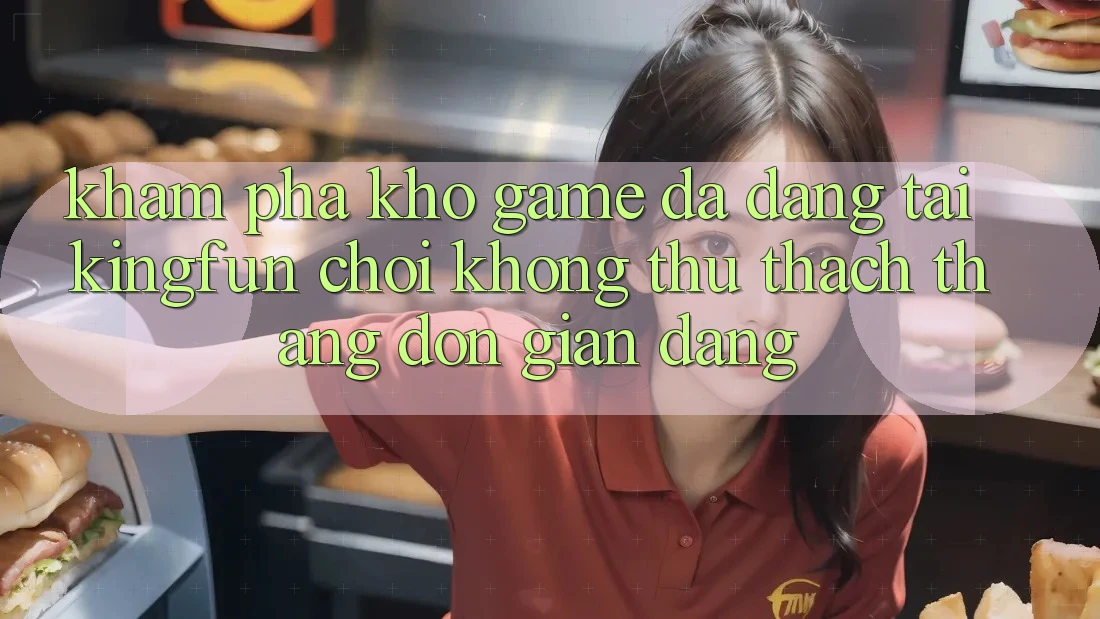 Khám Phá Kho Game Đa Dạng Tại Kingfun – “Chơi Không thử thách, Thắng Đơn giản Dàng” Khám Phá Kho Game Đa Dạng Tại Kingfun – “Chơi Không thử thách, Thắng Đơn giản Dàng”