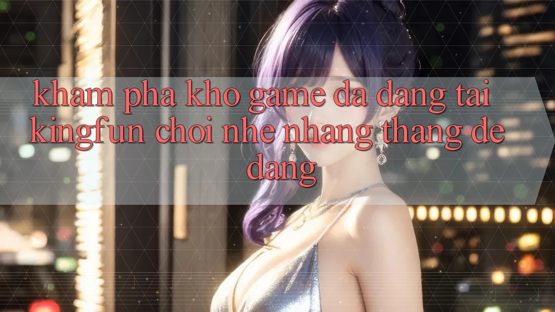 Khám Phá Kho Game Đa Dạng Tại Kingfun – “Chơi Nhẹ nhàng, Thắng Dễ Dàng”