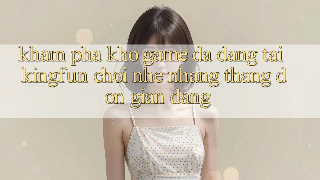 Khám Phá Kho Game Đa Dạng Tại Kingfun – “Chơi Nhẹ nhàng, Thắng Đơn giản Dàng” Khám Phá Kho Game Đa Dạng Tại Kingfun – “Chơi Nhẹ nhàng, Thắng Đơn giản Dàng”