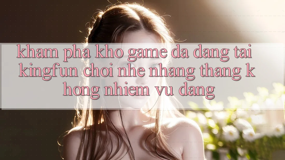 Khám Phá Kho Game Đa Dạng Tại Kingfun – “Chơi Nhẹ nhàng, Thắng Không nhiệm vụ Dàng” Khám Phá Kho Game Đa Dạng Tại Kingfun – “Chơi Nhẹ nhàng, Thắng Không nhiệm vụ Dàng”