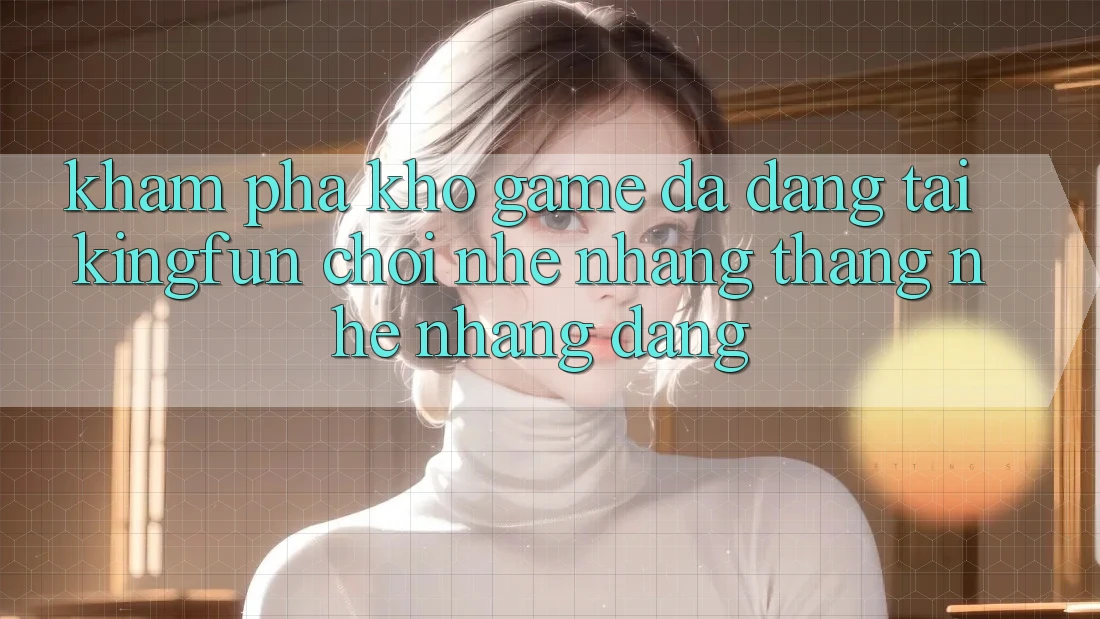 Khám Phá Kho Game Đa Dạng Tại Kingfun – “Chơi Nhẹ nhàng, Thắng Nhẹ nhàng Dàng”
