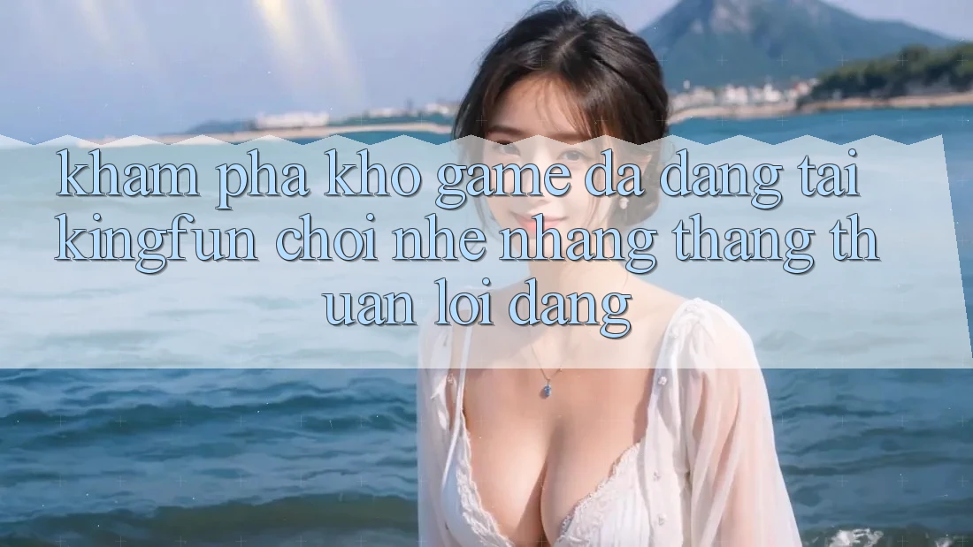 Khám Phá Kho Game Đa Dạng Tại Kingfun – “Chơi Nhẹ nhàng, Thắng Thuận lợi Dàng”